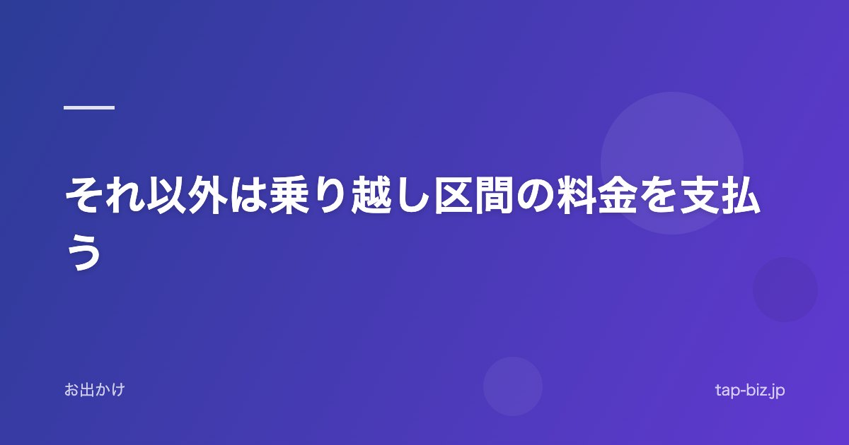 それ以外は乗り越し区間の料金を支払う