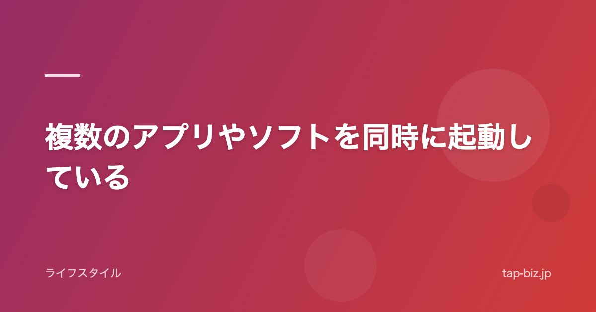 複数のアプリやソフトを同時に起動している