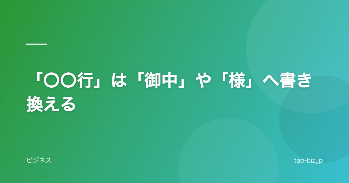 「〇〇行」は「御中」や「様」へ書き換える
