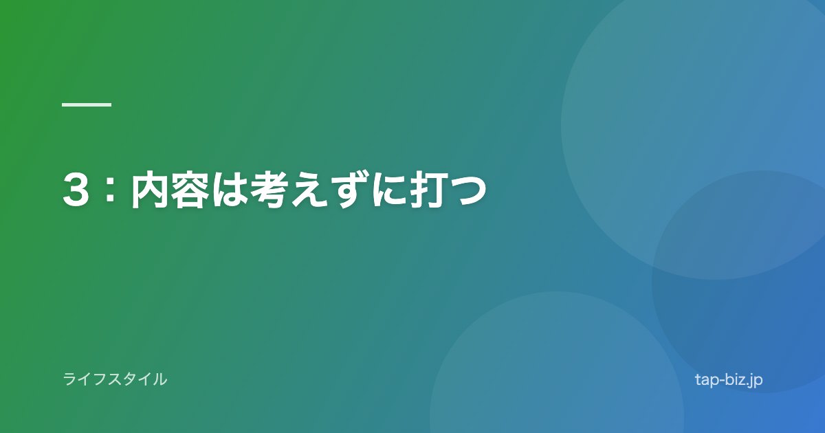 3：内容は考えずに打つ