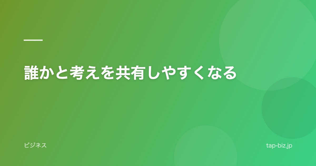 誰かと考えを共有しやすくなる