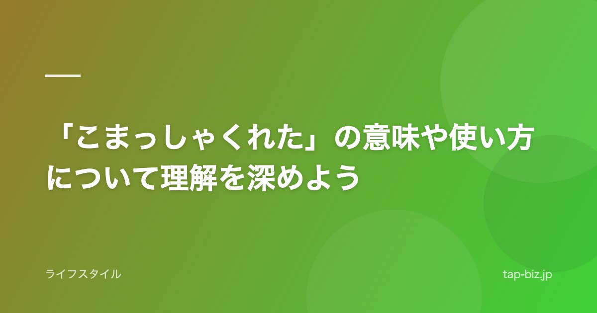 「こまっしゃくれた」の意味や使い方について理解を深めよう