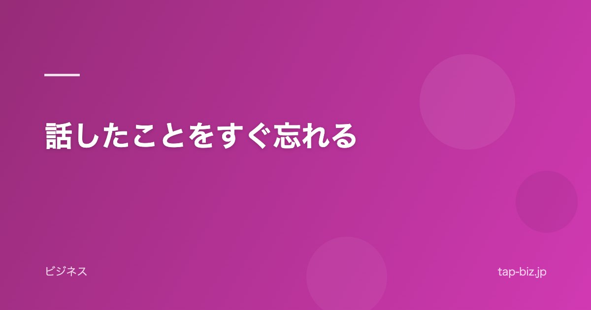 話したことをすぐ忘れる
