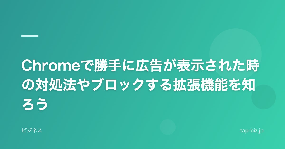 Chromeで勝手に広告が表示された時の対処法やブロックする拡張機能を知ろう