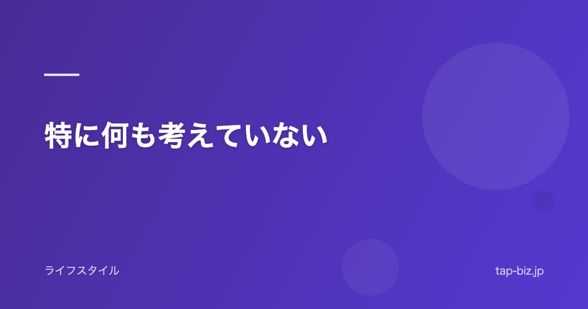 特に何も考えていない