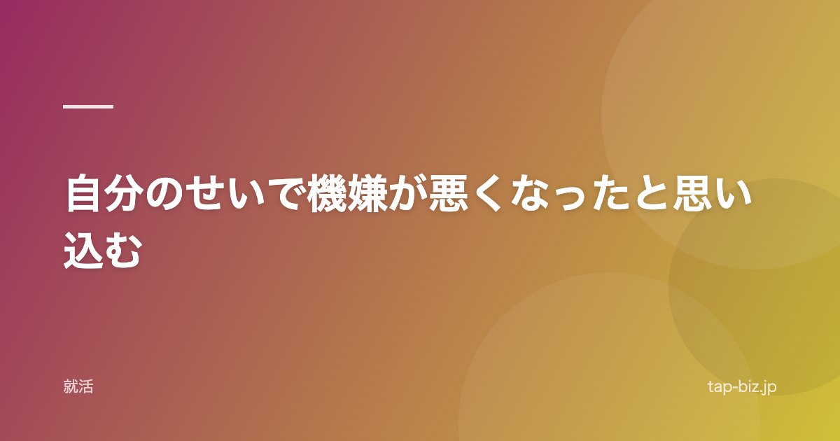 自分のせいで機嫌が悪くなったと思い込む