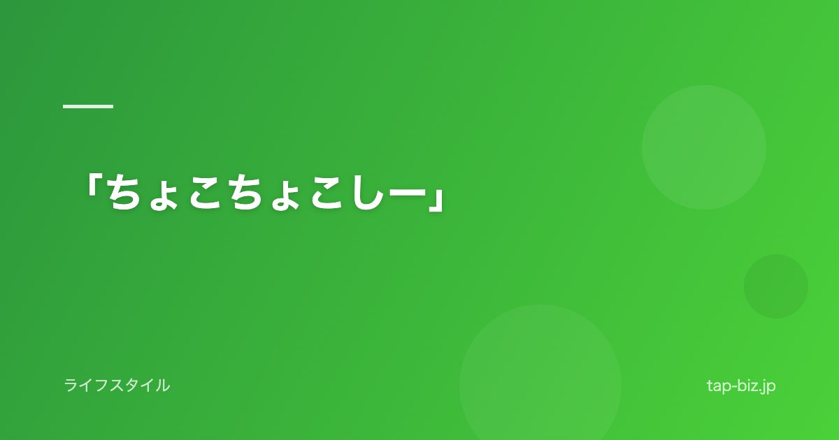 「ちょこちょこしー」