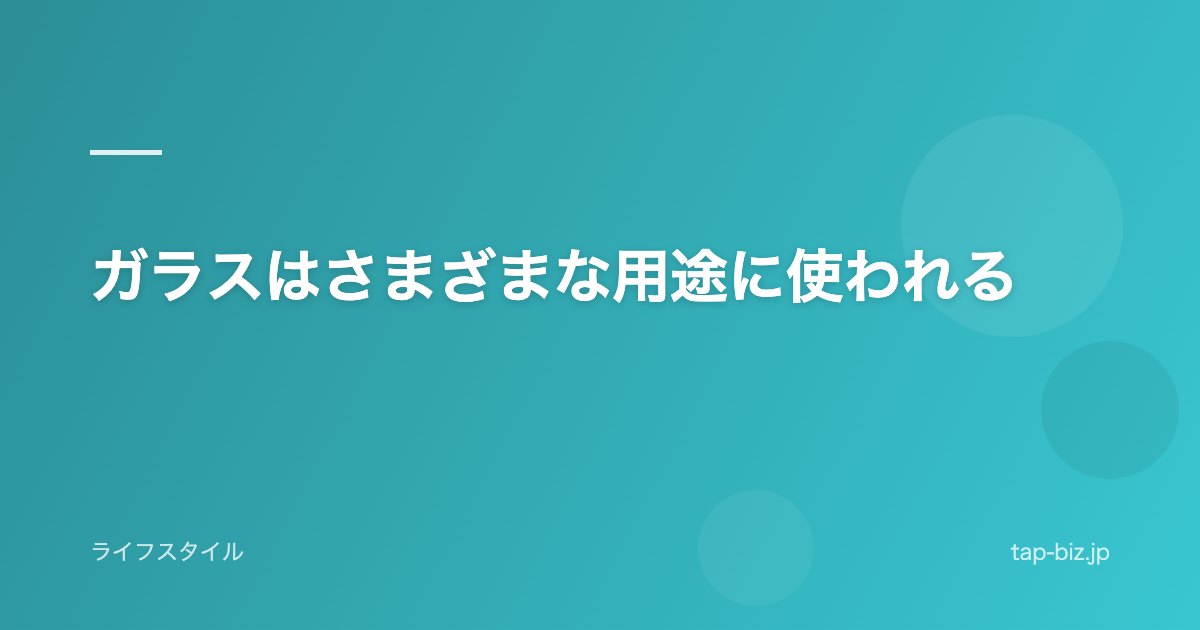 ガラスはさまざまな用途に使われる