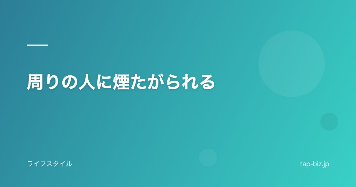 周りの人に煙たがられる