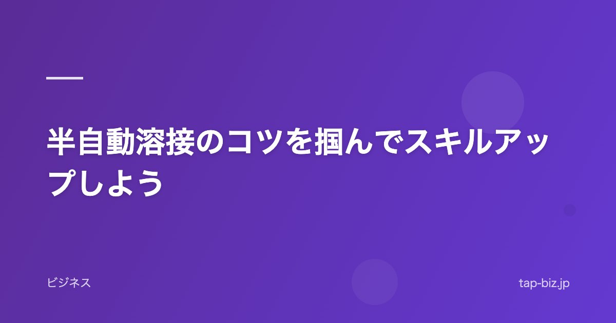 半自動溶接のコツを掴んでスキルアップしよう