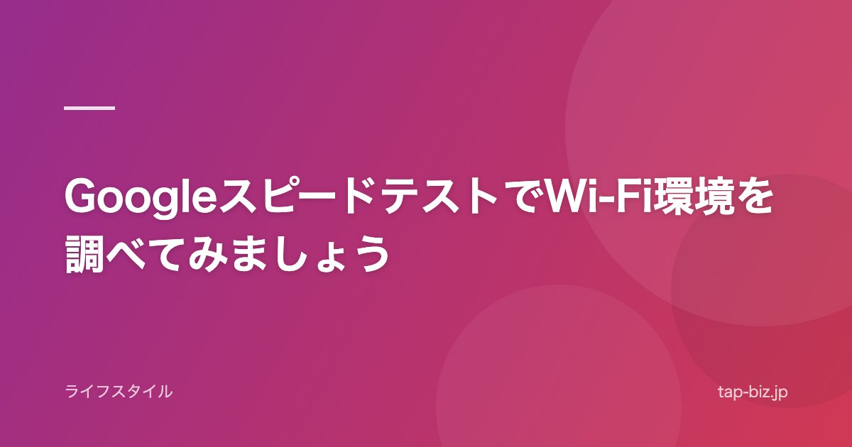 GoogleスピードテストでWi-Fi環境を調べてみましょう