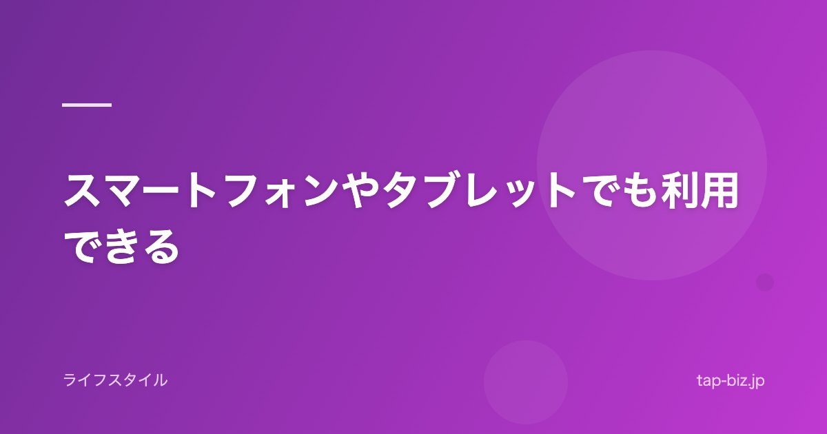 スマートフォンやタブレットでも利用できる