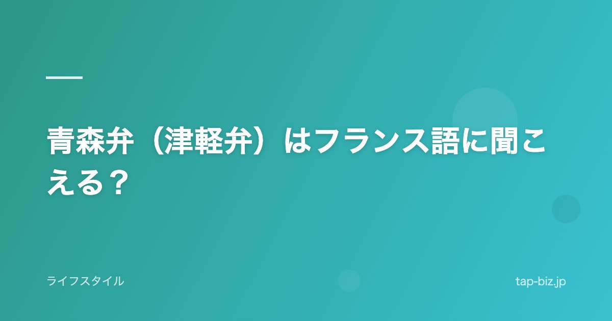 青森弁（津軽弁）はフランス語に聞こえる？