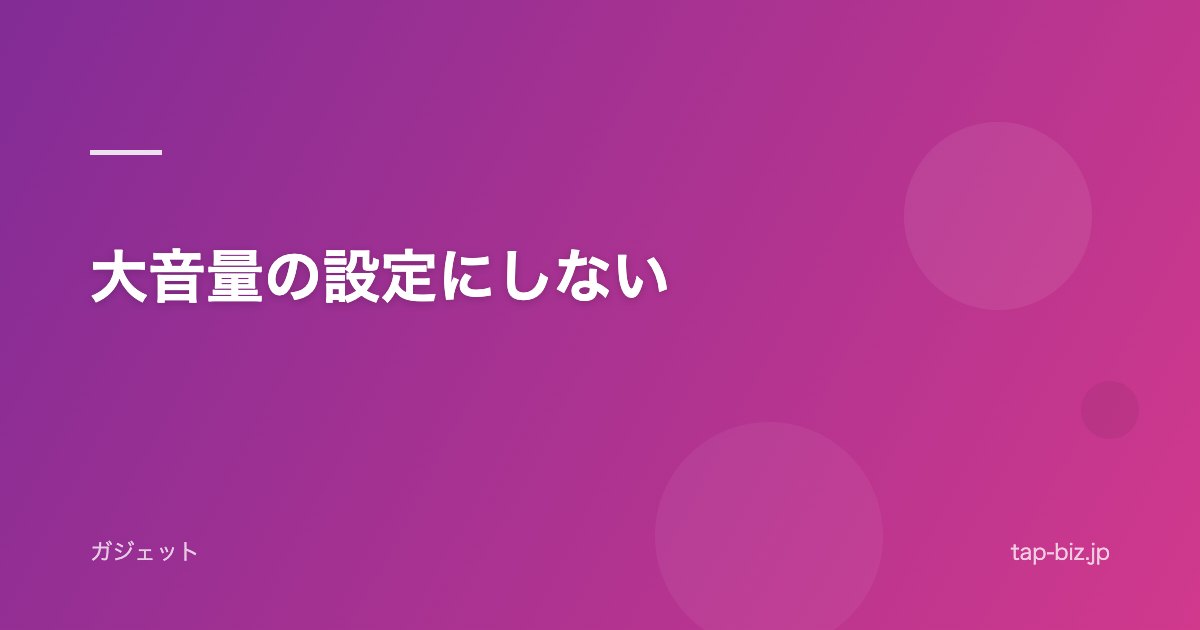 大音量の設定にしない