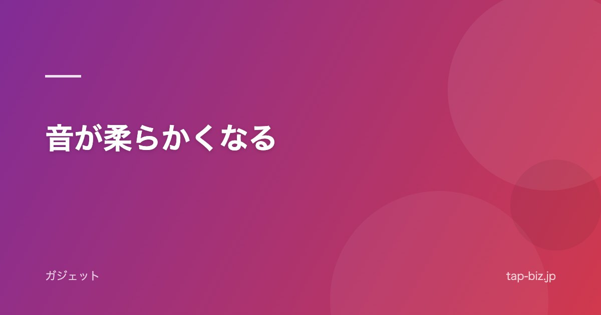 音が柔らかくなる