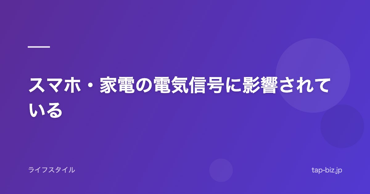 スマホ・家電の電気信号に影響されている