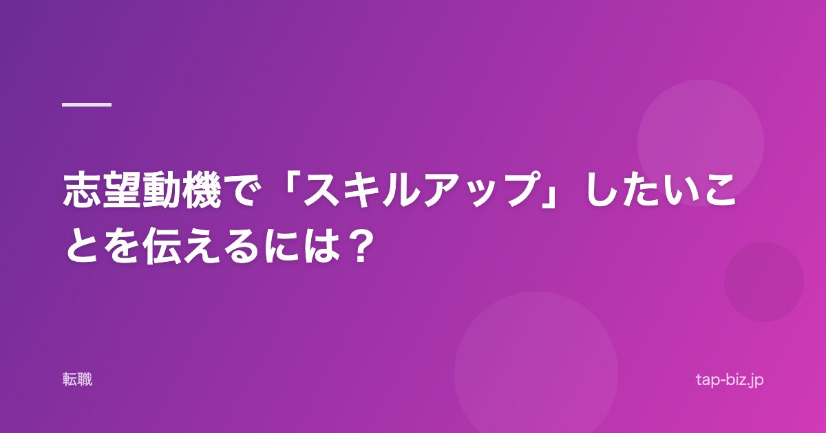 志望動機で「スキルアップ」したいことを伝えるには？