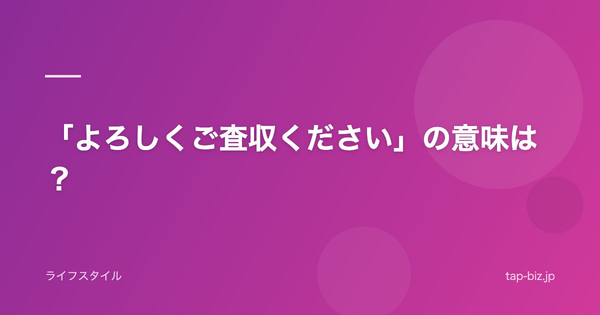 「よろしくご査収ください」の意味は？