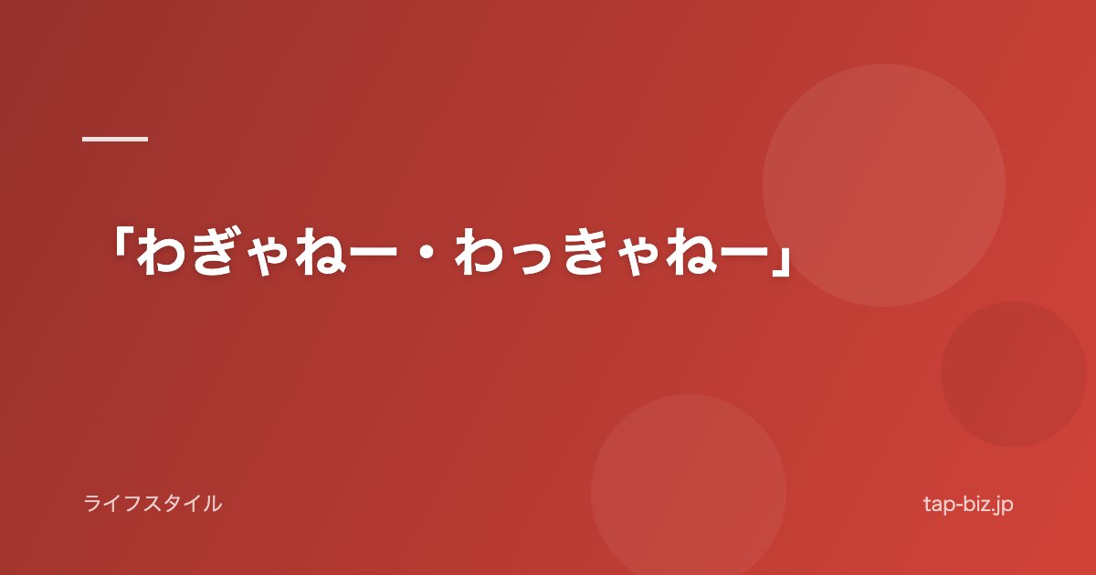 「わぎゃねー・わっきゃねー」