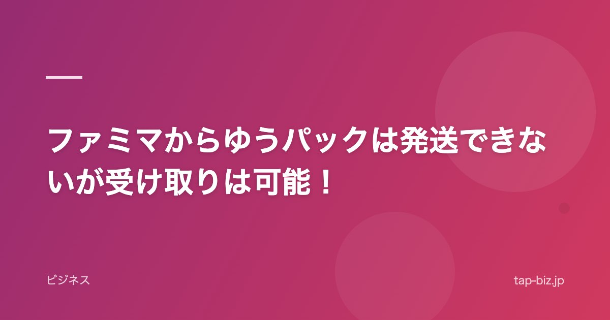 ファミマからゆうパックは発送できないが受け取りは可能！