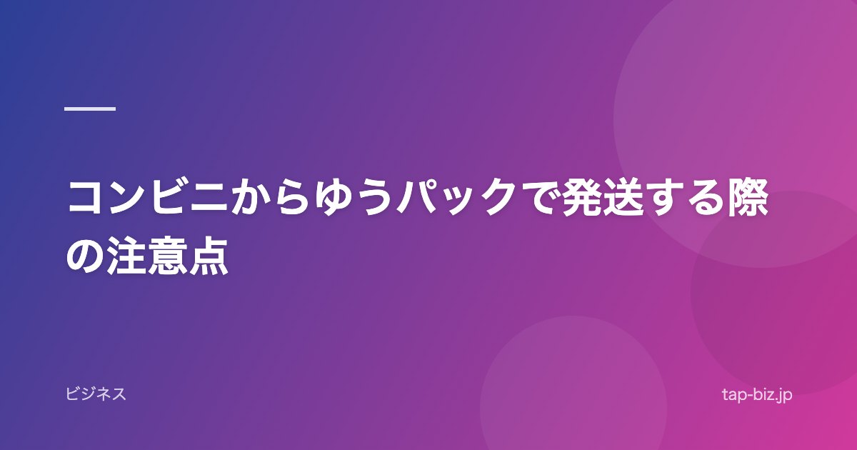 コンビニからゆうパックで発送する際の注意点