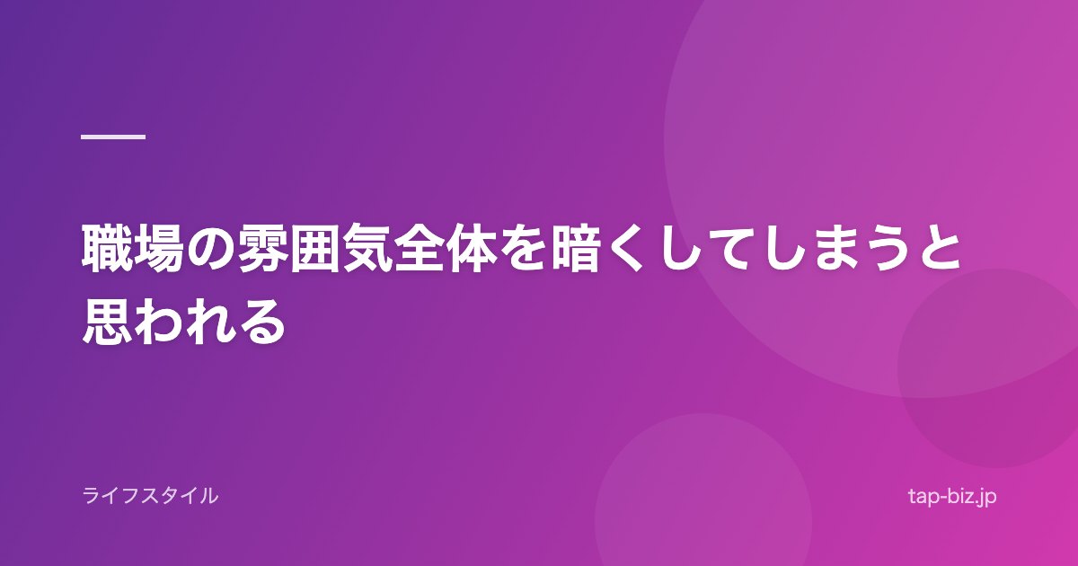職場の雰囲気全体を暗くしてしまうと思われる