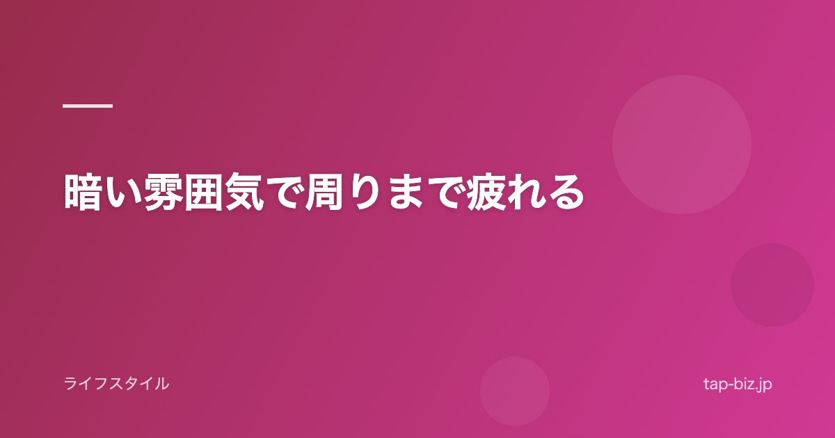 暗い雰囲気で周りまで疲れる