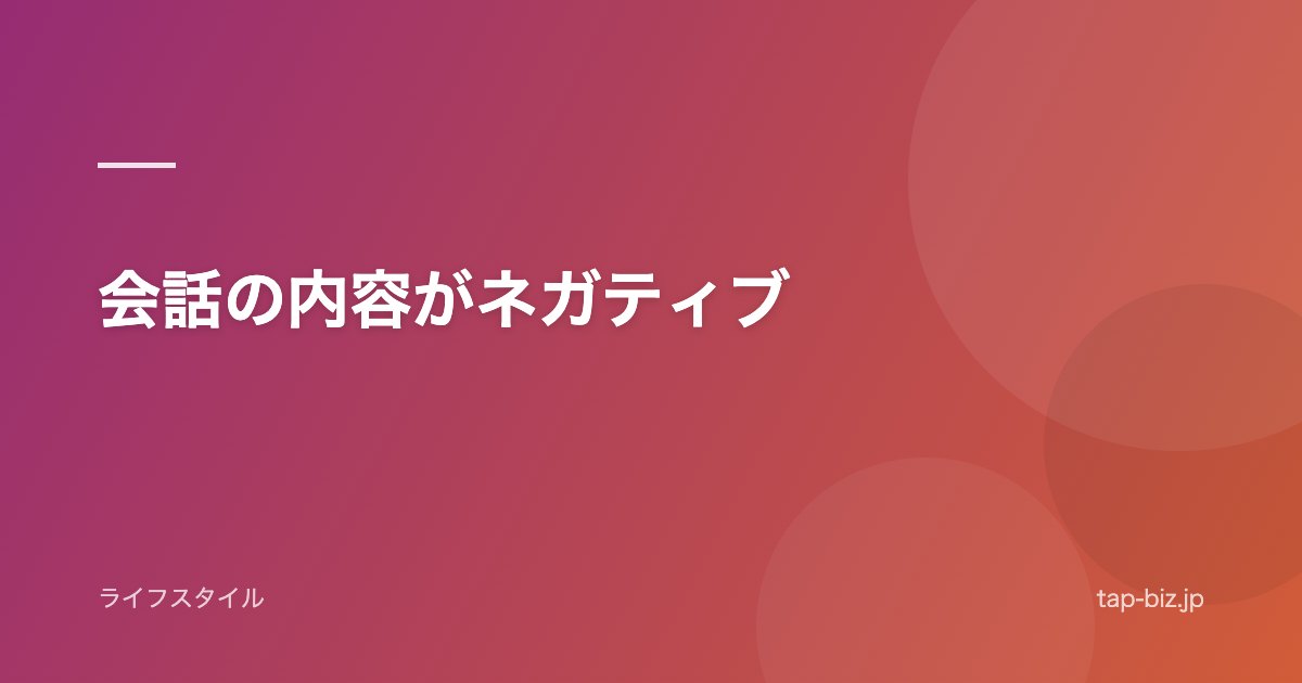 会話の内容がネガティブ