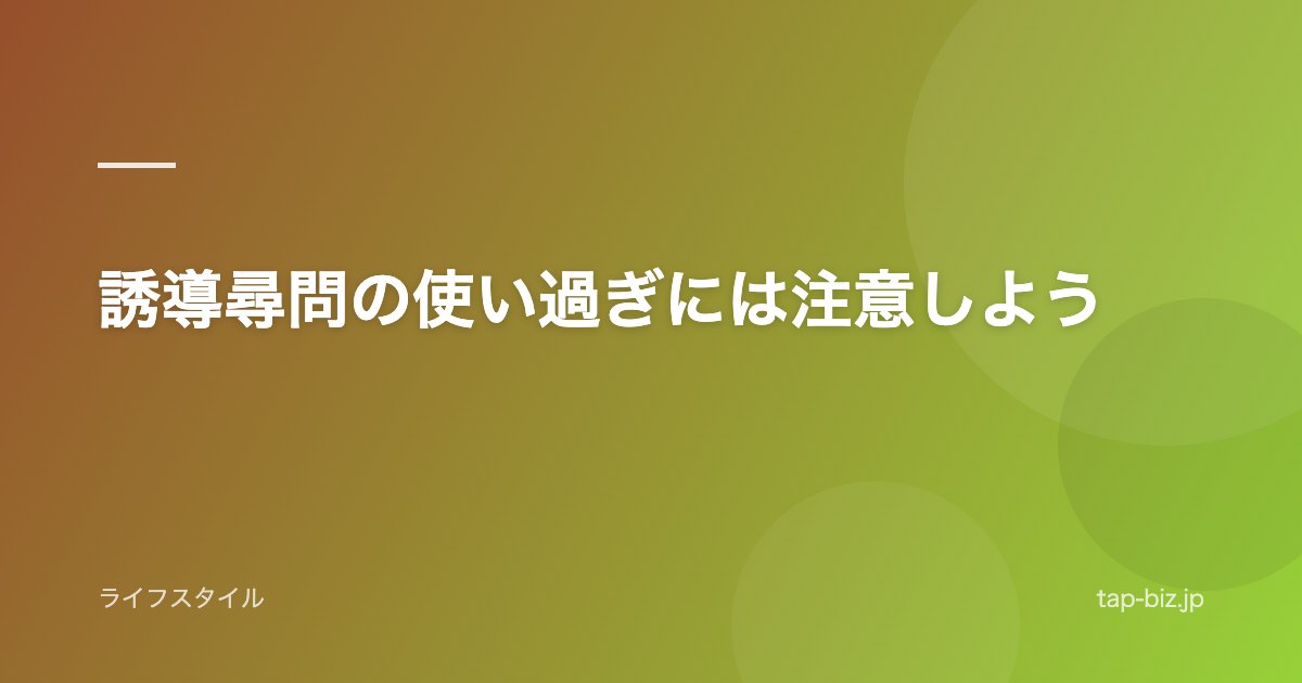 誘導尋問の使い過ぎには注意しよう