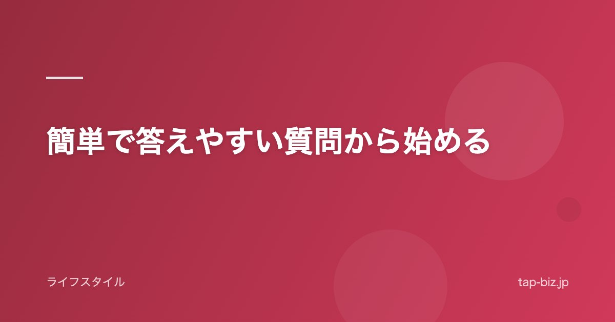 簡単で答えやすい質問から始める