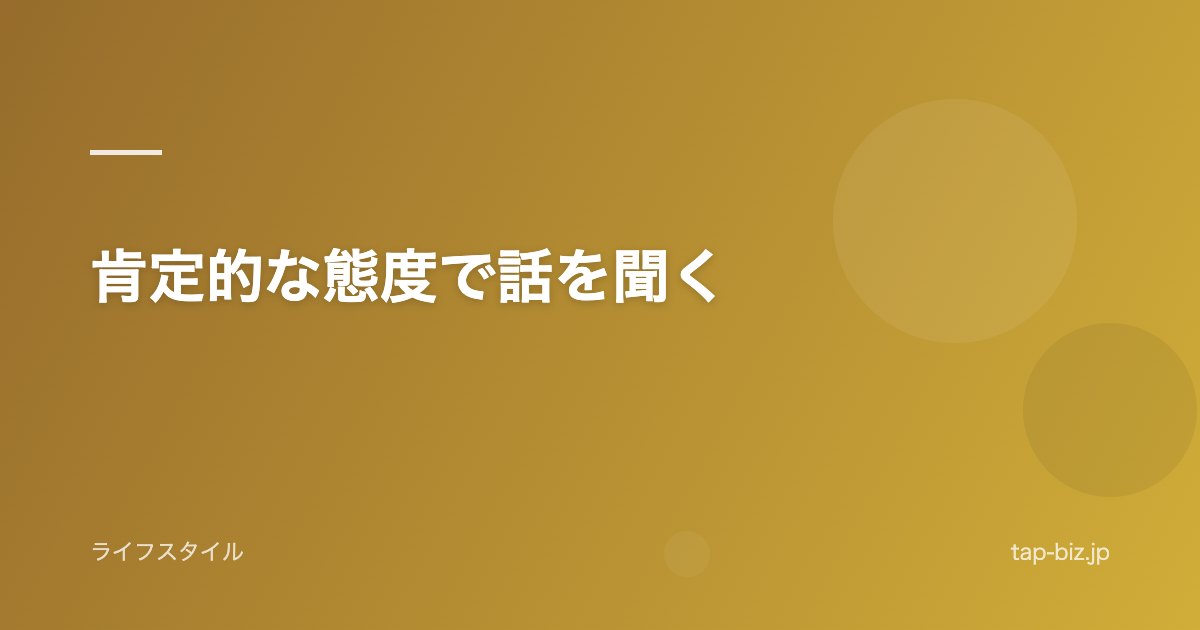 肯定的な態度で話を聞く
