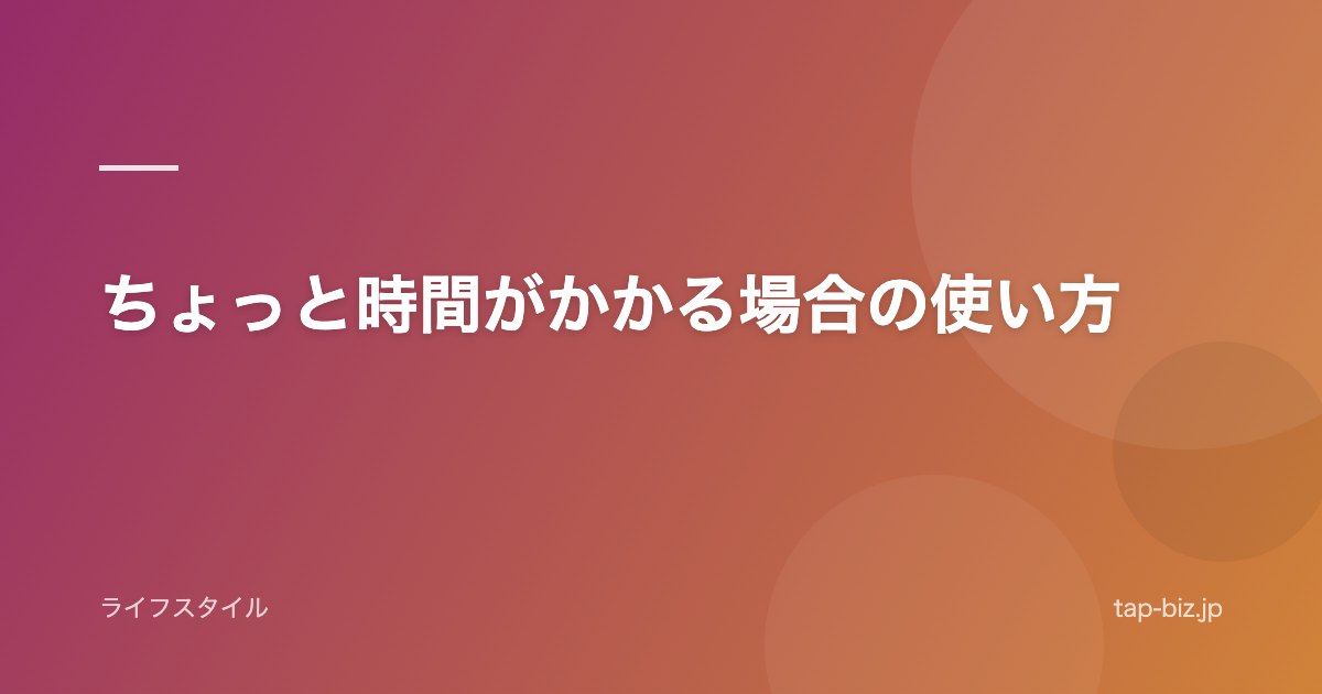 ちょっと時間がかかる場合の使い方