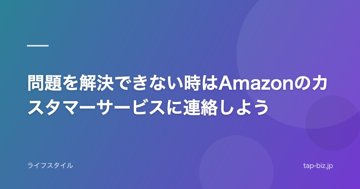 問題を解決できない時はAmazonのカスタマーサービスに連絡しよう