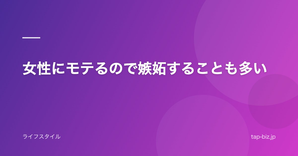 女性にモテるので嫉妬することも多い