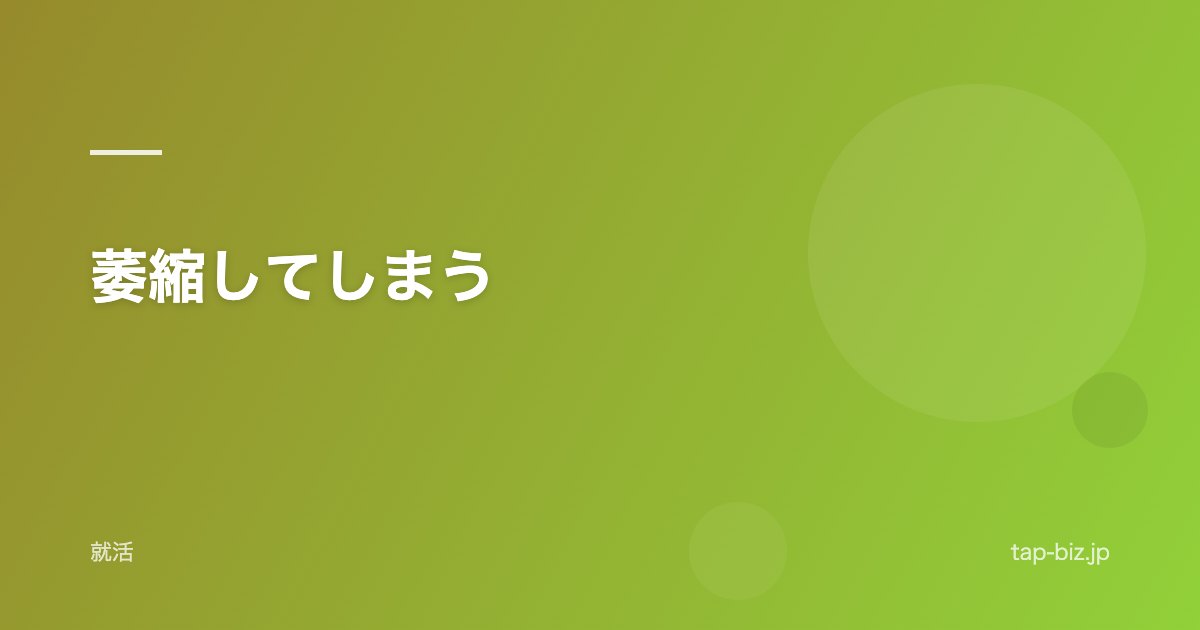 萎縮してしまう