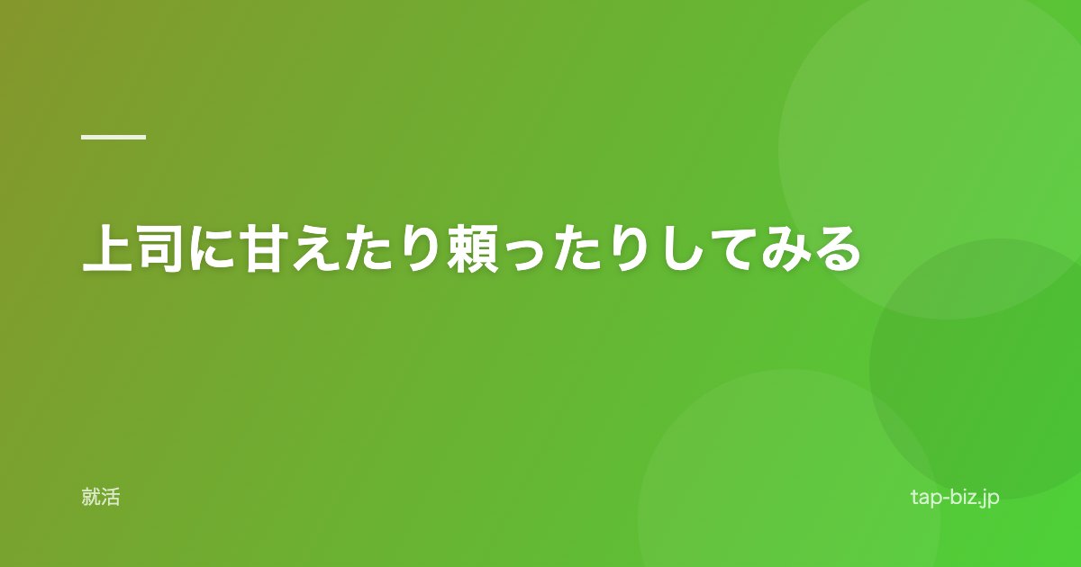 上司に甘えたり頼ったりしてみる