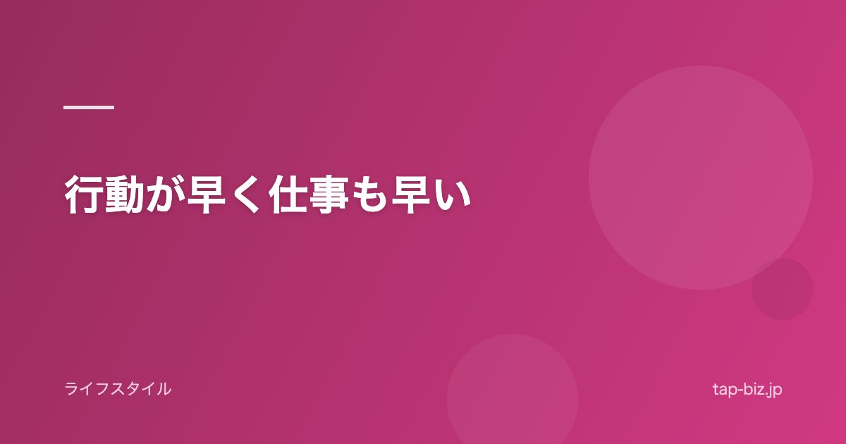 行動が早く仕事も早い