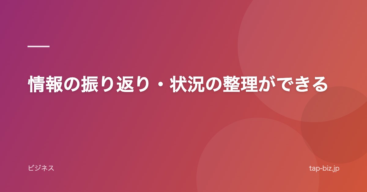 情報の振り返り・状況の整理ができる