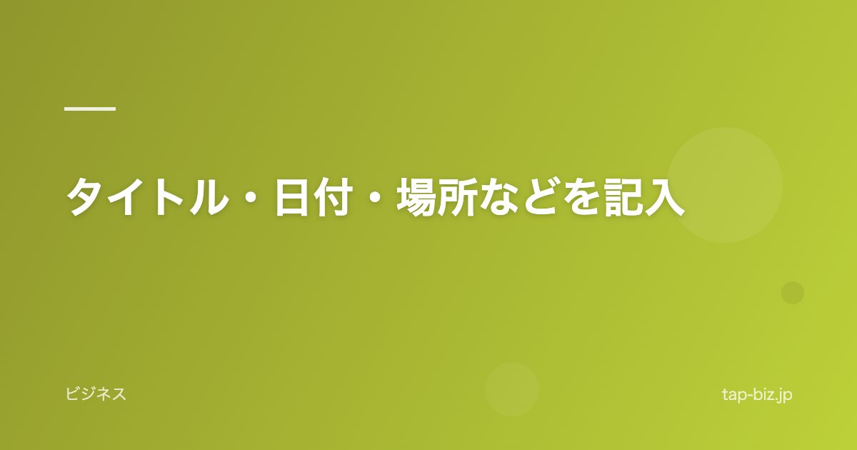 タイトル・日付・場所などを記入