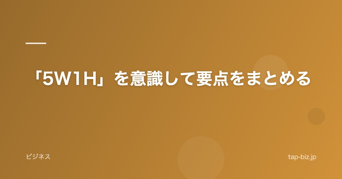 「5W1H」を意識して要点をまとめる