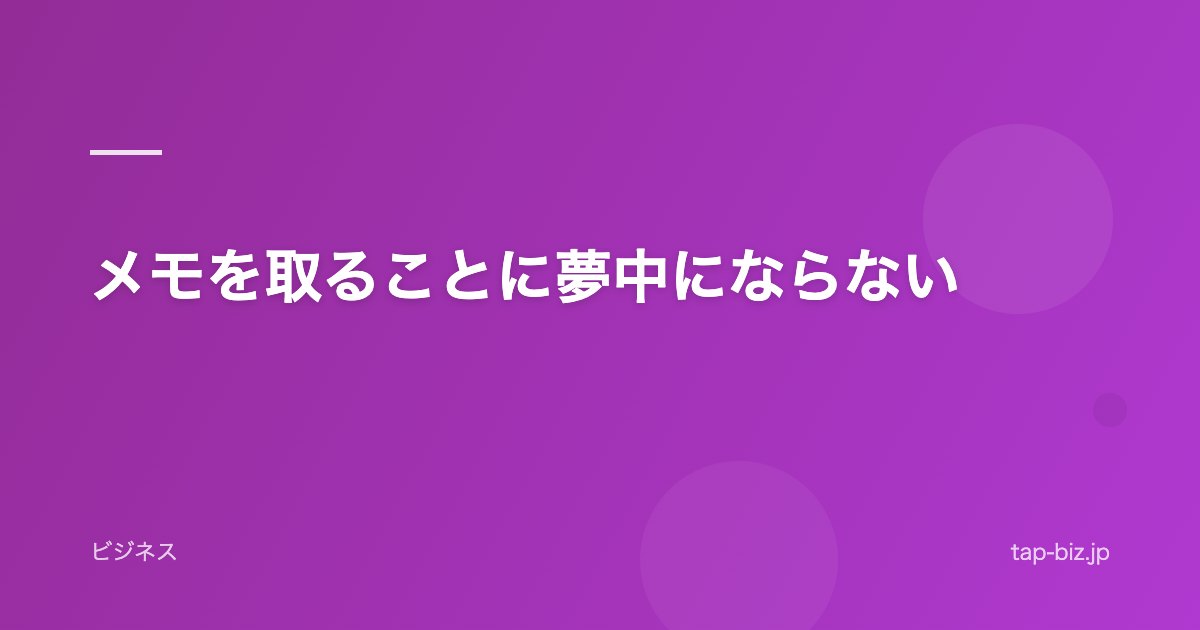 メモを取ることに夢中にならない