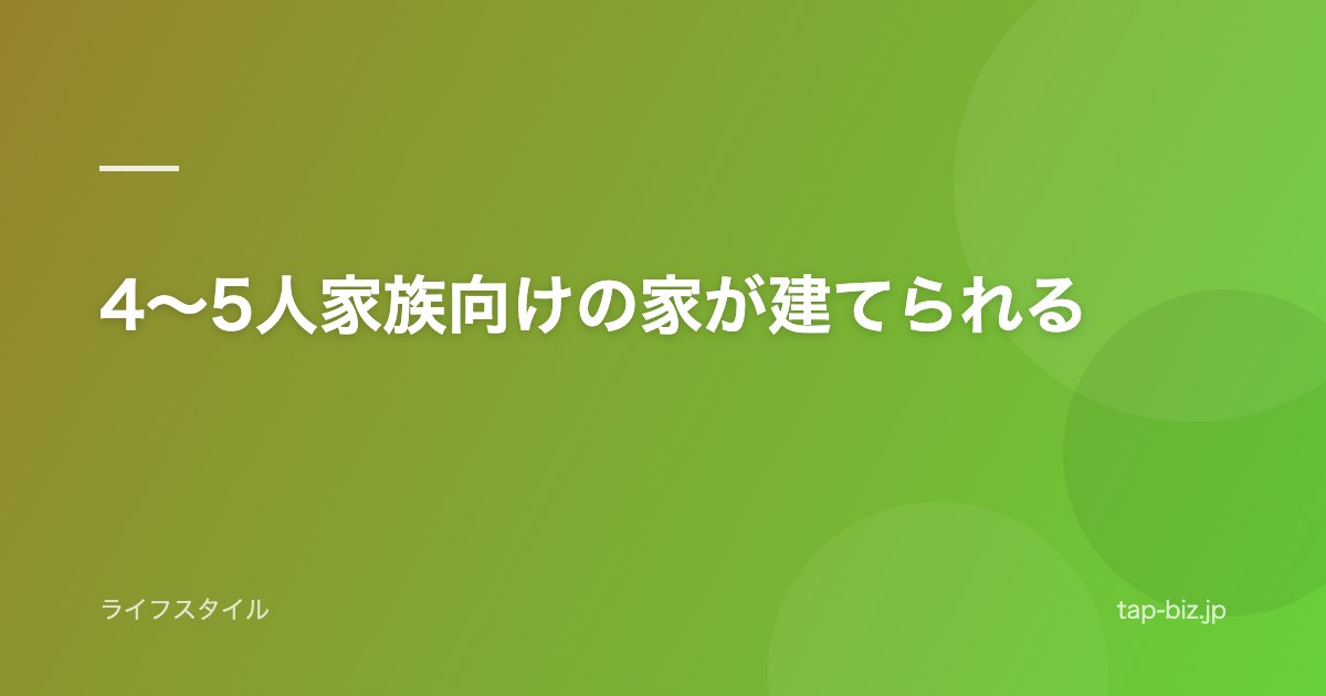 4〜5人家族向けの家が建てられる