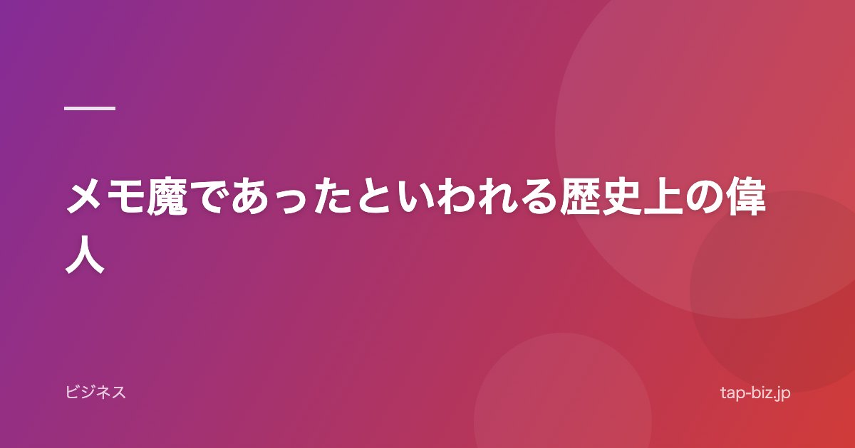 メモ魔であったといわれる歴史上の偉人