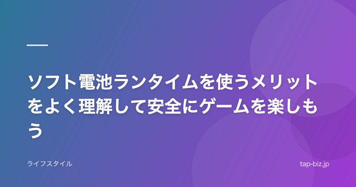ソフト電池ランタイムを使うメリットをよく理解して安全にゲームを楽しもう