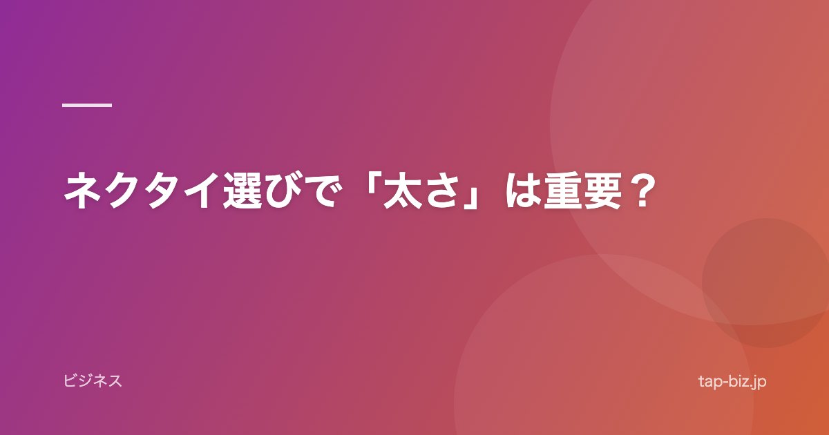 ネクタイ選びで「太さ」は重要？