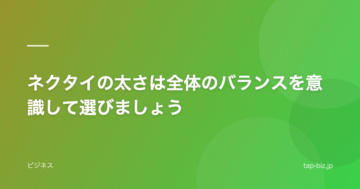 ネクタイの太さは全体のバランスを意識して選びましょう