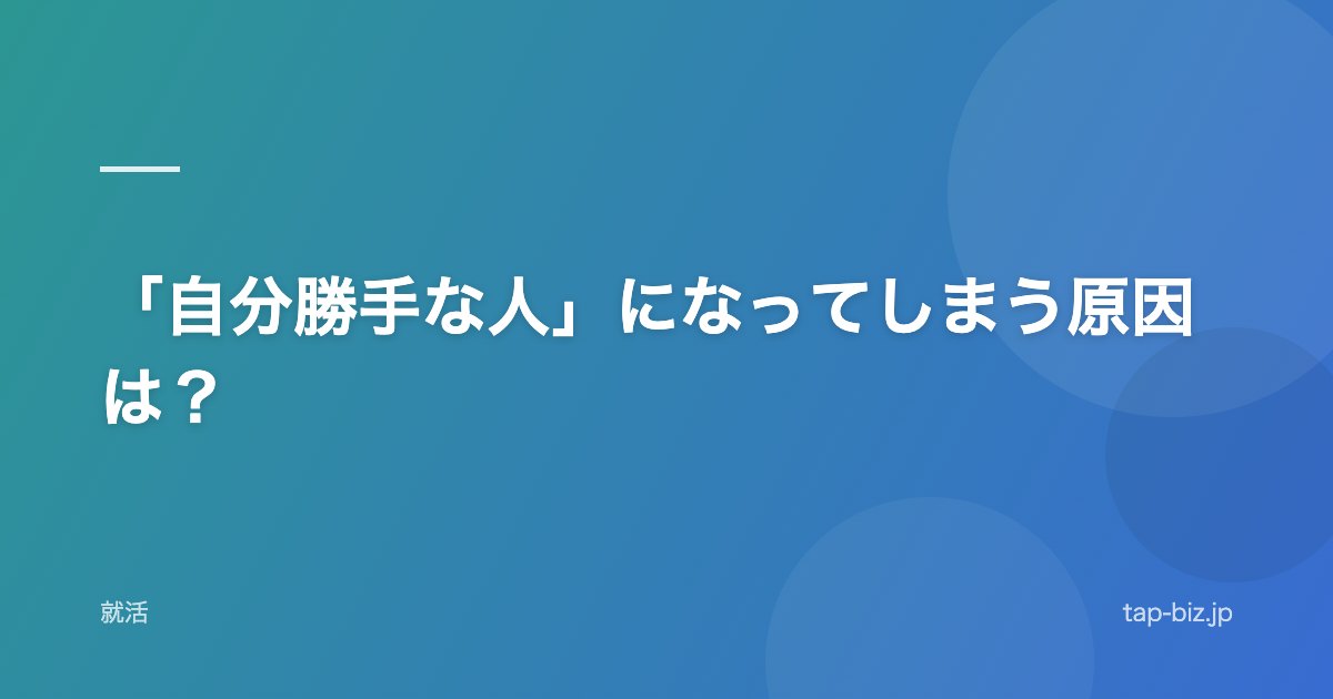 「自分勝手な人」になってしまう原因は？