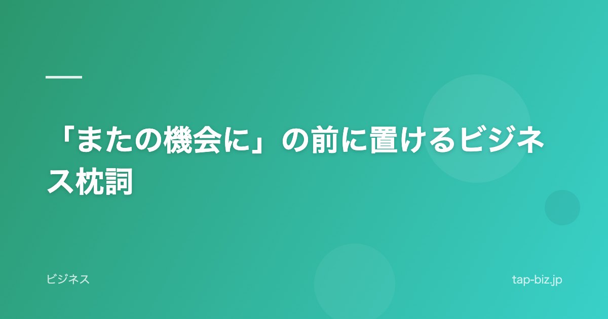 「またの機会に」の前に置けるビジネス枕詞