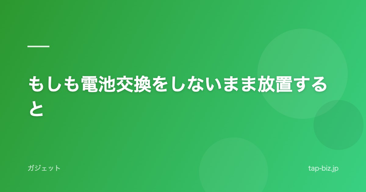 もしも電池交換をしないまま放置すると