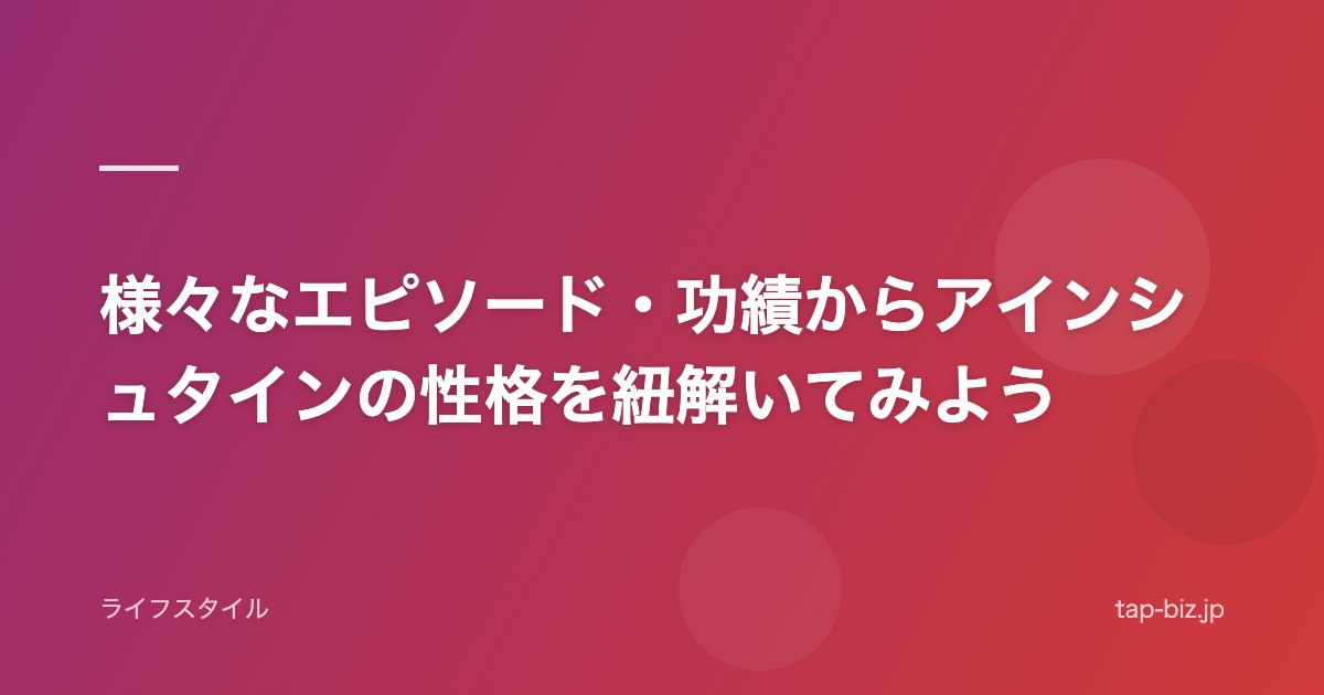 様々なエピソード・功績からアインシュタインの性格を紐解いてみよう